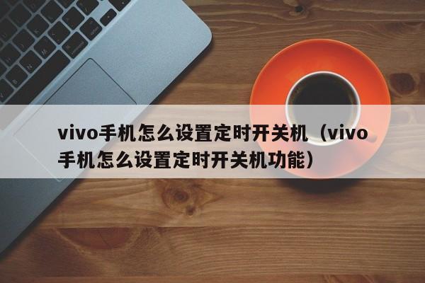 vivo手机怎么设置定时开关机（vivo手机怎么设置定时开关机功能）