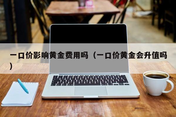 一口价影响黄金费用吗（一口价黄金会升值吗）