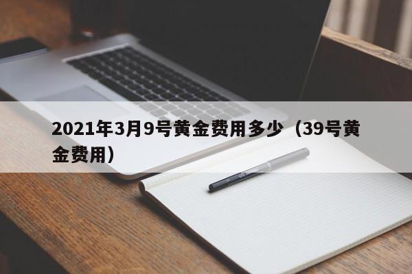 2021年3月9号黄金费用多少（39号黄金费用）
