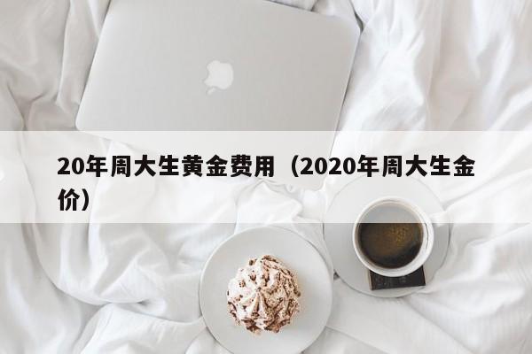 20年周大生黄金费用（2020年周大生金价）