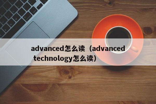 advanced怎么读（advanced technology怎么读）