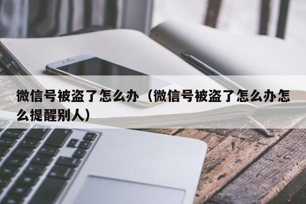 微信号被盗了怎么办（微信号被盗了怎么办怎么提醒别人）