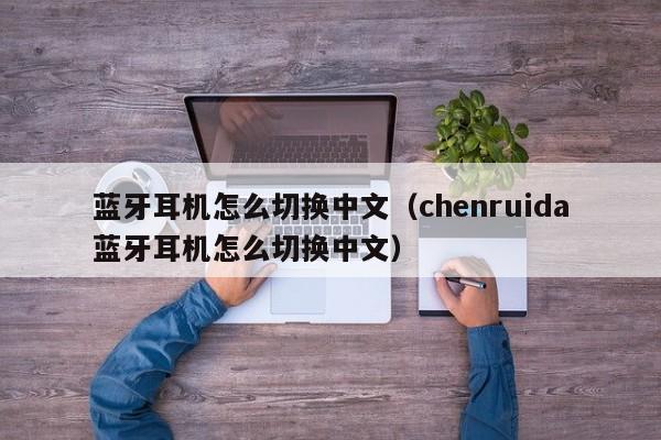 蓝牙耳机怎么切换中文（chenruida蓝牙耳机怎么切换中文）