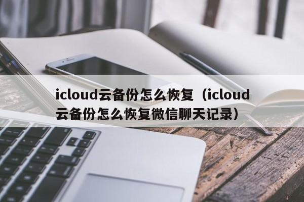 icloud云备份怎么恢复（icloud云备份怎么恢复微信聊天记录）