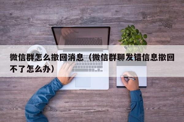 微信群怎么撤回消息（微信群聊发错信息撤回不了怎么办）