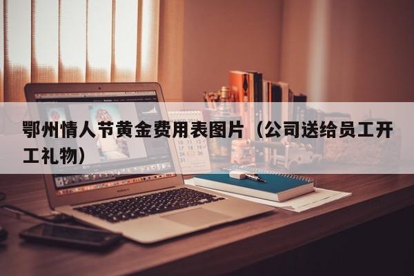 鄂州情人节黄金费用表图片（公司送给员工开工礼物）