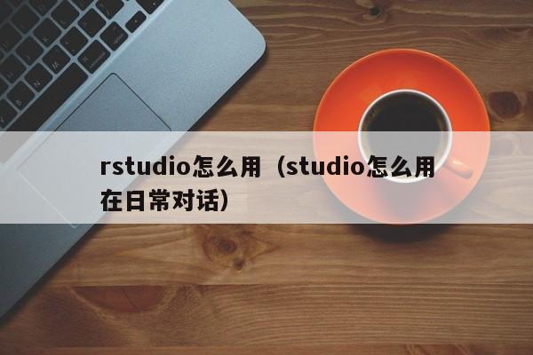 rstudio怎么用（studio怎么用在日常对话）