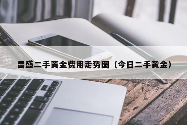 昌盛二手黄金费用走势图（今日二手黄金）