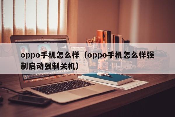 oppo手机怎么样（oppo手机怎么样强制启动强制关机）
