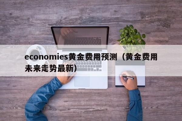 economies黄金费用预测（黄金费用未来走势最新）