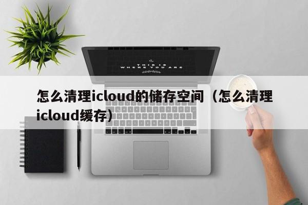 怎么清理icloud的储存空间（怎么清理icloud缓存）