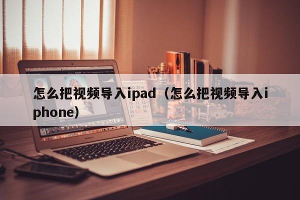 怎么把视频导入ipad（怎么把视频导入iphone）