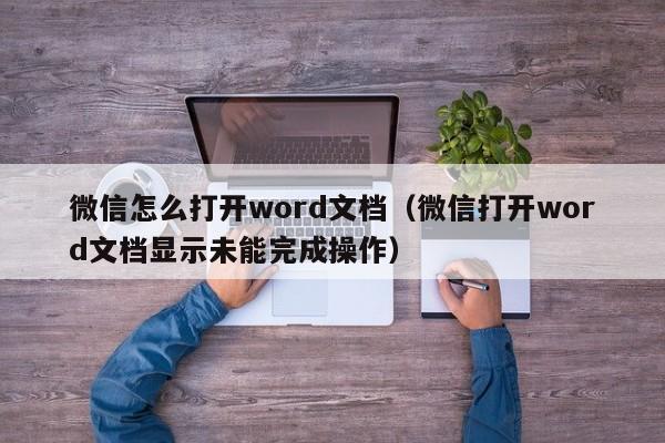 微信怎么打开word文档（微信打开word文档显示未能完成操作）
