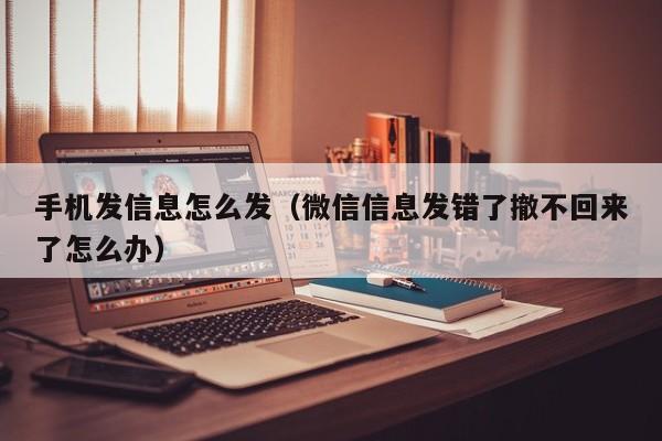 手机发信息怎么发（微信信息发错了撤不回来了怎么办）