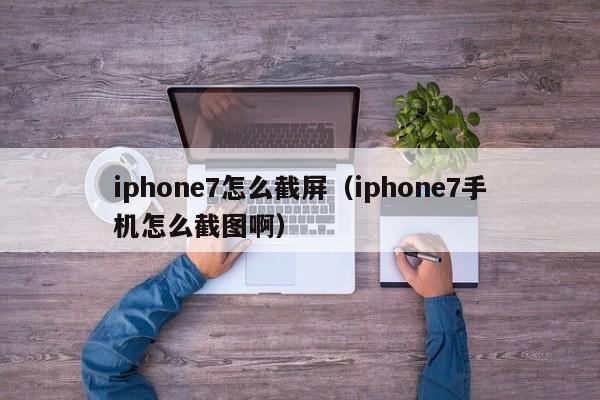 iphone7怎么截屏（iphone7手机怎么截图啊）