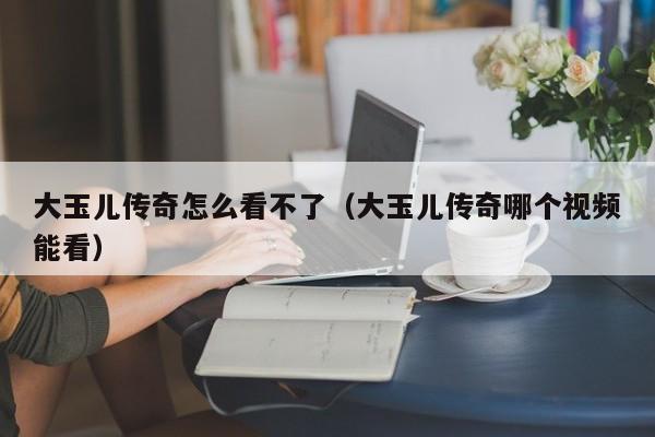 大玉儿传奇怎么看不了（大玉儿传奇哪个视频能看）