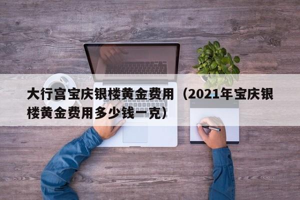 大行宫宝庆银楼黄金费用（2021年宝庆银楼黄金费用多少钱一克）