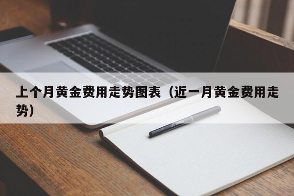 上个月黄金费用走势图表（近一月黄金费用走势）